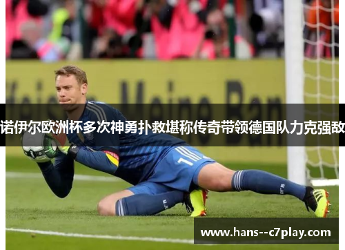 诺伊尔欧洲杯多次神勇扑救堪称传奇带领德国队力克强敌