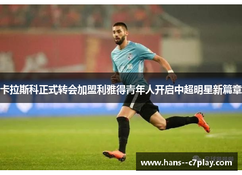 卡拉斯科正式转会加盟利雅得青年人开启中超明星新篇章