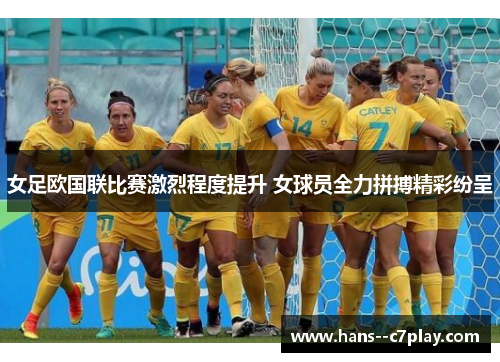 女足欧国联比赛激烈程度提升 女球员全力拼搏精彩纷呈