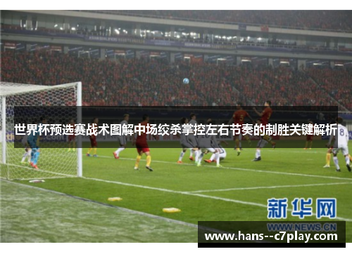 世界杯预选赛战术图解中场绞杀掌控左右节奏的制胜关键解析 世界杯预选赛战术图解中场绞杀掌控左右节奏的制胜关键解析