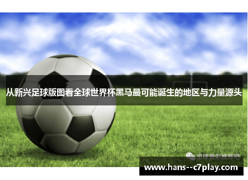 从新兴足球版图看全球世界杯黑马最可能诞生的地区与力量源头 从新兴足球版图看全球世界杯黑马最可能诞生的地区与力量源头