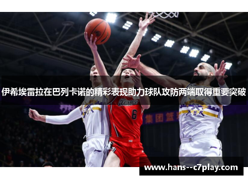 伊希埃雷拉在巴列卡诺的精彩表现助力球队攻防两端取得重要突破 伊希埃雷拉在巴列卡诺的精彩表现助力球队攻防两端取得重要突破