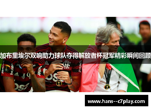 加布里埃尔双响助力球队夺得解放者杯冠军精彩瞬间回顾 加布里埃尔双响助力球队夺得解放者杯冠军精彩瞬间回顾