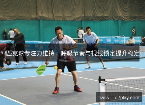 匹克球专注力维持：呼吸节奏与视线锁定提升稳定